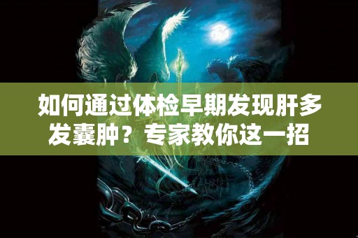 如何通过体检早期发现肝多发囊肿？专家教你这一招