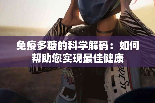 免疫多糖的科学解码：如何帮助您实现最佳健康