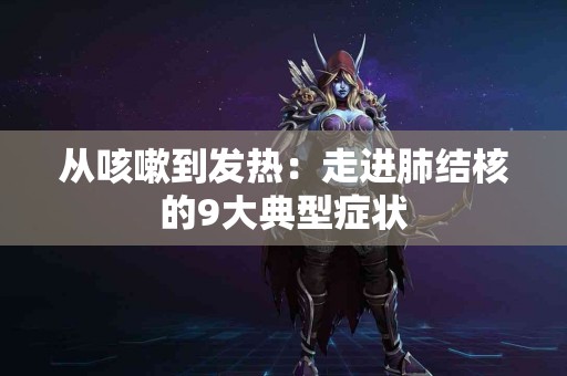 从咳嗽到发热：走进肺结核的9大典型症状
