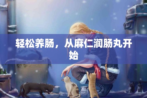 轻松养肠,从麻仁润肠丸开始 轻松养肠,从麻仁润肠丸开始