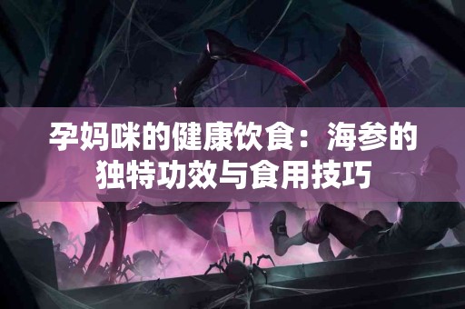孕妈咪的健康饮食：海参的独特功效与食用技巧