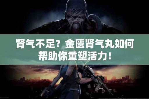 肾气不足？金匮肾气丸如何帮助你重塑活力！