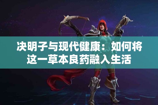 决明子与现代健康：如何将这一草本良药融入生活