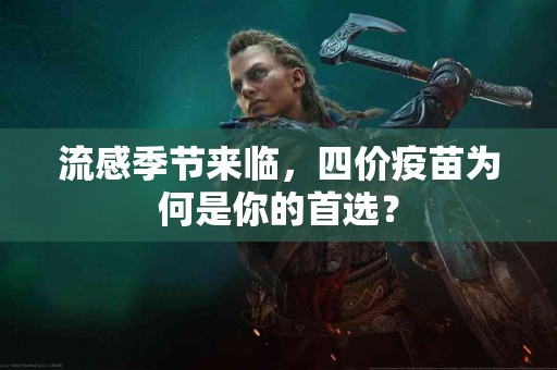 流感季节来临,四价疫苗为何是你的首选? 流感季节来临,四价疫苗为何是你的首选?