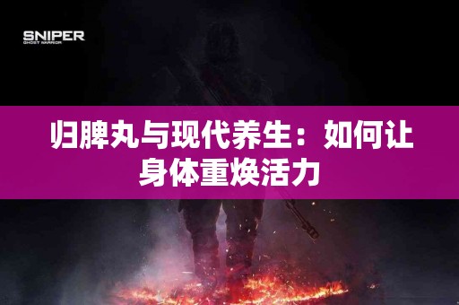 归脾丸与现代养生：如何让身体重焕活力