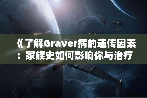 《了解Graver病的遗传因素：家族史如何影响你与治疗选择》