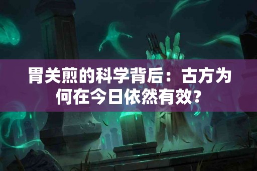 胃关煎的科学背后:古方为何在今日依然有效? 胃关煎的科学背后:古方为何在今日依然有效?