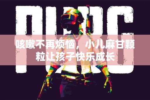 咳嗽不再烦恼，小儿麻甘颗粒让孩子快乐成长