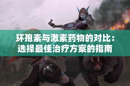 环孢素与激素药物的对比:选择最佳治疗方案的指南 环孢素与激素药物的对比:选择最佳治疗方案的指南