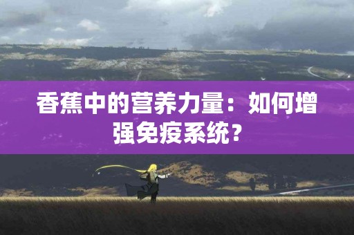 香蕉中的营养力量:如何增强免疫系统? 香蕉中的营养力量:如何增强免疫系统?