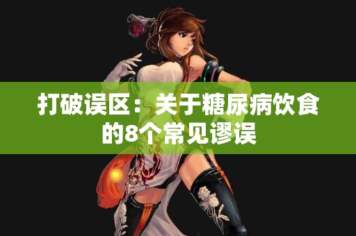 打破误区：关于糖尿病饮食的8个常见谬误