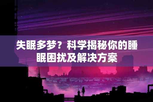 失眠多梦?科学揭秘你的睡眠困扰及解决方案 失眠多梦?科学揭秘你的睡眠困扰及解决方案