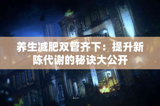 养生减肥双管齐下：提升新陈代谢的秘诀大公开