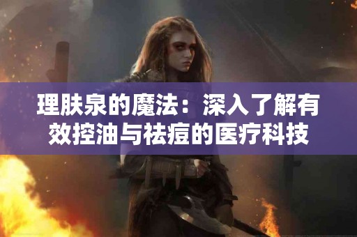 理肤泉的魔法：深入了解有效控油与祛痘的医疗科技
