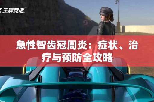 急性智齿冠周炎:症状、治疗与预防全攻略 急性智齿冠周炎:症状、治疗与预防全攻略