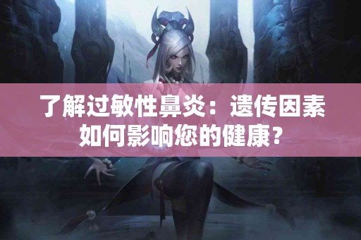 了解过敏性鼻炎:遗传因素如何影响您的健康? 了解过敏性鼻炎:遗传因素如何影响您的健康?