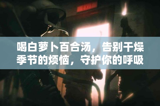 喝白萝卜百合汤，告别干燥季节的烦恼，守护你的呼吸道健康！