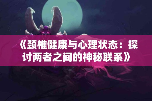 《颈椎健康与心理状态：探讨两者之间的神秘联系》