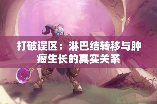 打破误区:淋巴结转移与肿瘤生长的真实关系 打破误区:淋巴结转移与肿瘤生长的真实关系