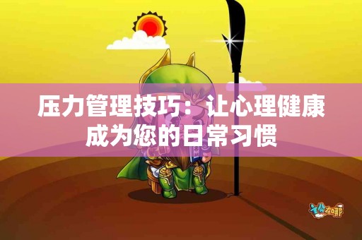 压力管理技巧:让心理健康成为您的日常习惯 压力管理技巧:让心理健康成为您的日常习惯