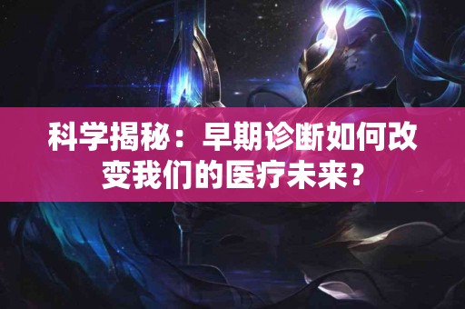 科学揭秘：早期诊断如何改变我们的医疗未来？