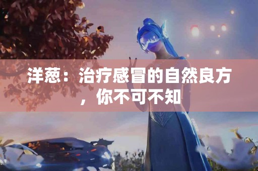 洋葱：治疗感冒的自然良方，你不可不知