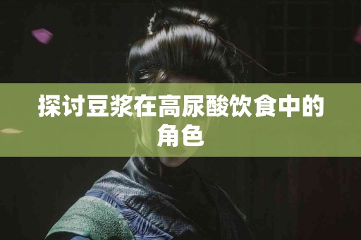 探讨豆浆在高尿酸饮食中的角色 探讨豆浆在高尿酸饮食中的角色