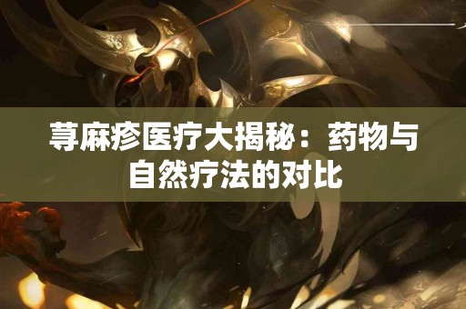 荨麻疹医疗大揭秘：药物与自然疗法的对比