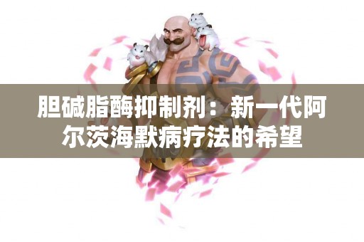 胆碱脂酶抑制剂：新一代阿尔茨海默病疗法的希望