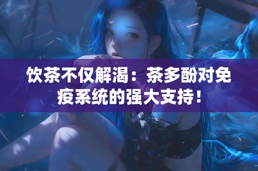 饮茶不仅解渴：茶多酚对免疫系统的强大支持！
