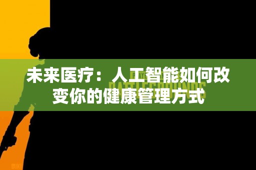 未来医疗：人工智能如何改变你的健康管理方式