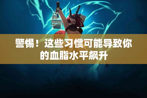 警惕！这些习惯可能导致你的血脂水平飙升