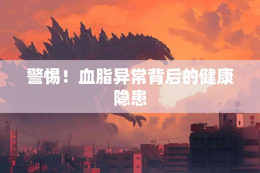 警惕!血脂异常背后的健康隐患 警惕!血脂异常背后的健康隐患