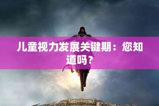 儿童视力发展关键期:您知道吗? 儿童视力发展关键期:您知道吗?