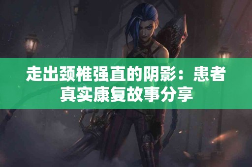 走出颈椎强直的阴影：患者真实康复故事分享