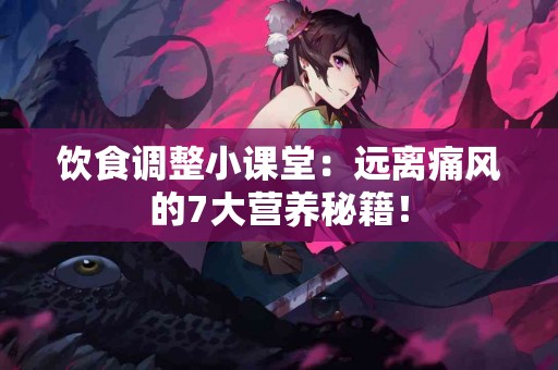 饮食调整小课堂：远离痛风的7大营养秘籍！