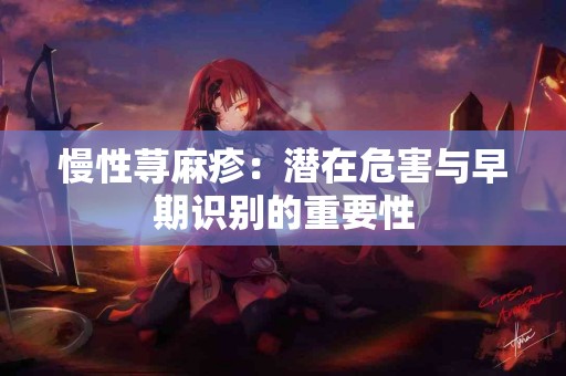 慢性荨麻疹：潜在危害与早期识别的重要性