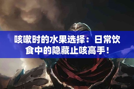 咳嗽时的水果选择：日常饮食中的隐藏止咳高手！