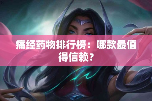 痛经药物排行榜：哪款最值得信赖？