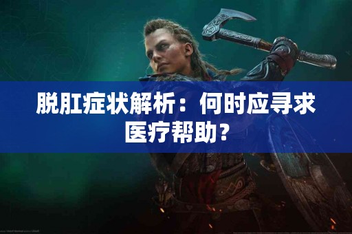 脱肛症状解析：何时应寻求医疗帮助？