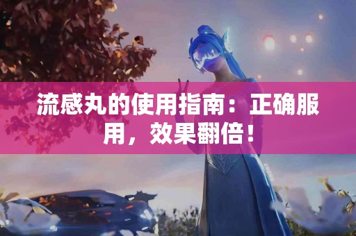 流感丸的使用指南：正确服用，效果翻倍！