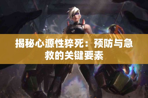 揭秘心源性猝死：预防与急救的关键要素