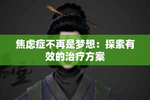 焦虑症不再是梦想：探索有效的治疗方案