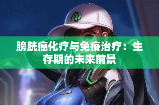 膀胱癌化疗与免疫治疗:生存期的未来前景 膀胱癌化疗与免疫治疗:生存期的未来前景