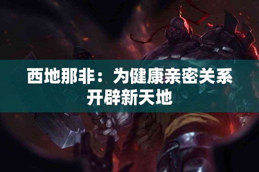 西地那非:为健康亲密关系开辟新天地 西地那非:为健康亲密关系开辟新天地