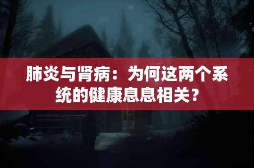 肺炎与肾病：为何这两个系统的健康息息相关？
