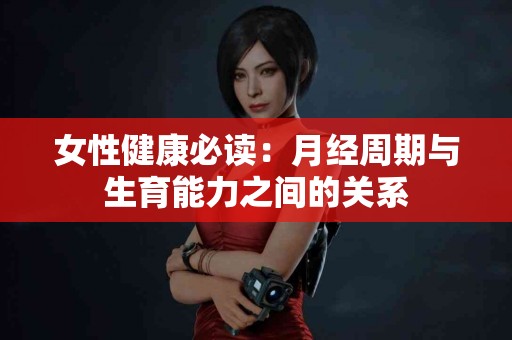 女性健康必读：月经周期与生育能力之间的关系