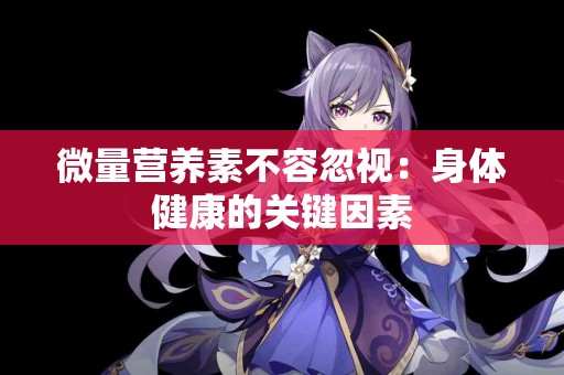 微量营养素不容忽视：身体健康的关键因素