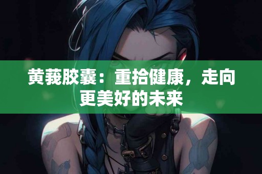 黄莪胶囊：重拾健康，走向更美好的未来