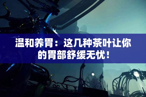 温和养胃：这几种茶叶让你的胃部舒缓无忧！